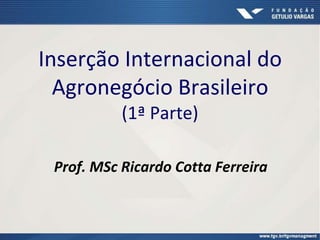 Inserção Internacional do
Agronegócio Brasileiro
(1ª Parte)
Prof. MSc Ricardo Cotta Ferreira

 
