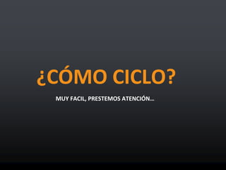 ¿CÓMO CICLO?
MUY FACIL, PRESTEMOS ATENCIÓN…
 