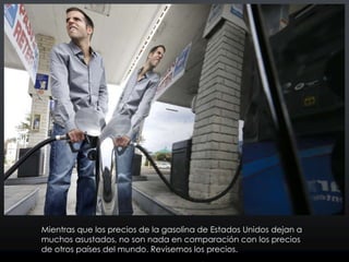 Mientras que los precios de la gasolina de Estados Unidos dejan a
muchos asustados, no son nada en comparación con los precios
de otros países del mundo. Revisemos los precios.
 