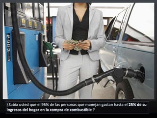 ¿Sabía usted que el 95% de las personas que manejan gastan hasta el 25% de su
ingresos del hogar en la compra de combustible ?
 