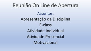 Reunião On Line de Abertura
Assuntos:
Apresentação da Disciplina
E-class
Atividade Individual
Atividade Presencial
Motivacional
 