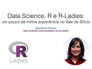Data Science, R e R-Ladies:
um pouco da minha experiência no Vale do Silício
Gabriela de Queiroz
Data Scientist and Fundadora do R-Ladies
 