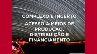 COMPLEXO E INCERTO
ACESSO A MEIOS DE
PRODUÇÃO,
DISTRIBUIÇÃO E
FINANCIAMENTO
 