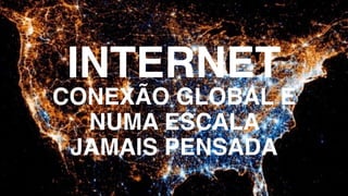 INTERNET
CONEXÃO GLOBAL E
NUMA ESCALA
JAMAIS PENSADA
 
