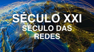 SÉCULO XXI
SÉCULO DAS
REDES
 