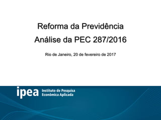 Reforma da Previdência: Análise da PEC
Reforma da Previdência
Análise da PEC 287/2016
Rio de Janeiro, 20 de fevereiro de 2017
 