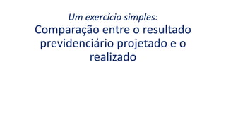 Um exercício simples:
Comparação entre o resultado
previdenciário projetado e o
realizado
 