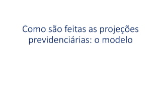 Como são feitas as projeções
previdenciárias: o modelo
 