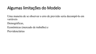 Algumas limitações do Modelo
Uma maneira de se observar o erro de previsão seria decompô-lo em
variáveis
Demográficas,
Econômicas (mercado de trabalho) e
Previdenciárias
 