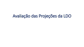 Avaliação das Projeções da LDO
 
