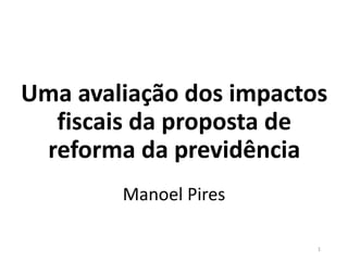 Uma avaliação dos impactos
fiscais da proposta de
reforma da previdência
Manoel Pires
1
 
