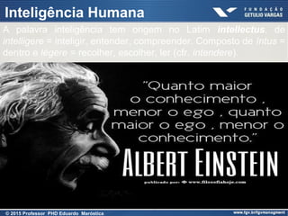 Presentation title (Edit in View > Header
and Footer)
30
Inteligência Humana
© 2015 Professor PHD Eduardo Maróstica
A palavra inteligência tem origem no Latim intellectus, de
intelligere = inteligir, entender, compreender. Composto de íntus =
dentro e lègere = recolher, escolher, ler (cfr. intendere).
 