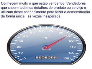 Conhecem muito o que estão vendendo: Vendedores
que sabem todos os detalhes do produto ou serviço e
utilizam deste conhecimento para fazer a demonstração
de forma única, às vezes inesperada.
 