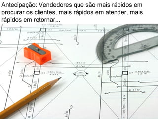 Antecipação: Vendedores que são mais rápidos em
procurar os clientes, mais rápidos em atender, mais
rápidos em retornar...
 