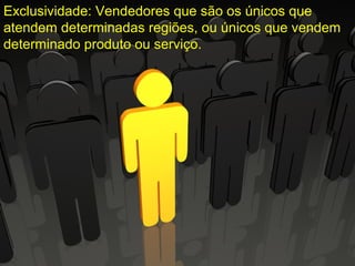 Exclusividade: Vendedores que são os únicos que
atendem determinadas regiões, ou únicos que vendem
determinado produto ou serviço.
 