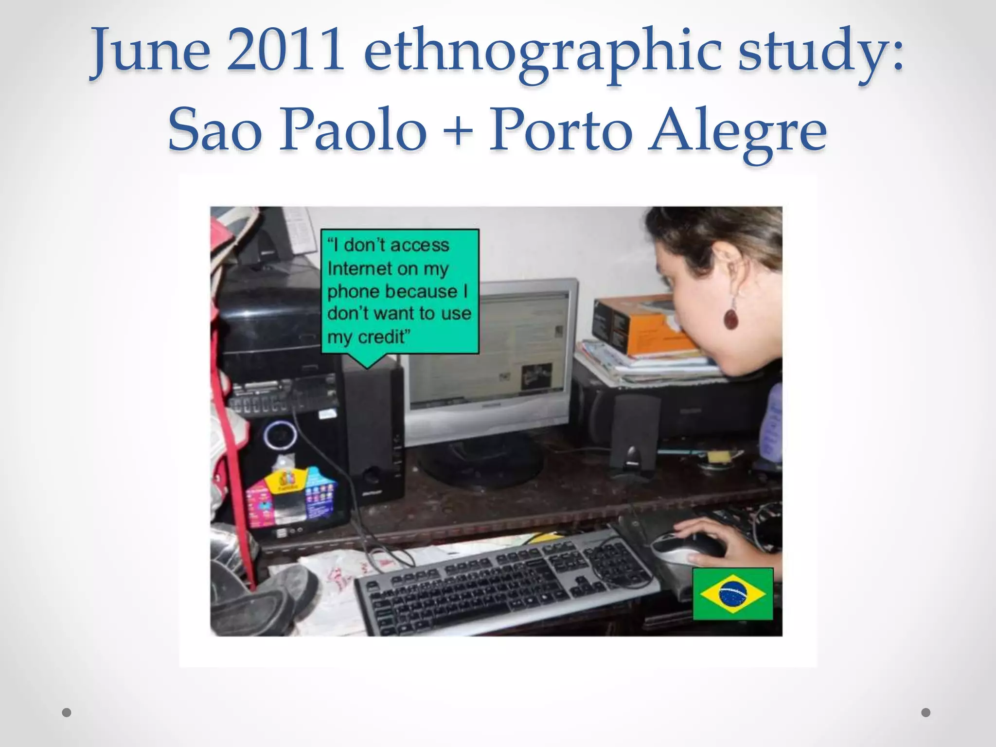 June 2011 ethnographic study:
Sao Paolo + Porto Alegre
 