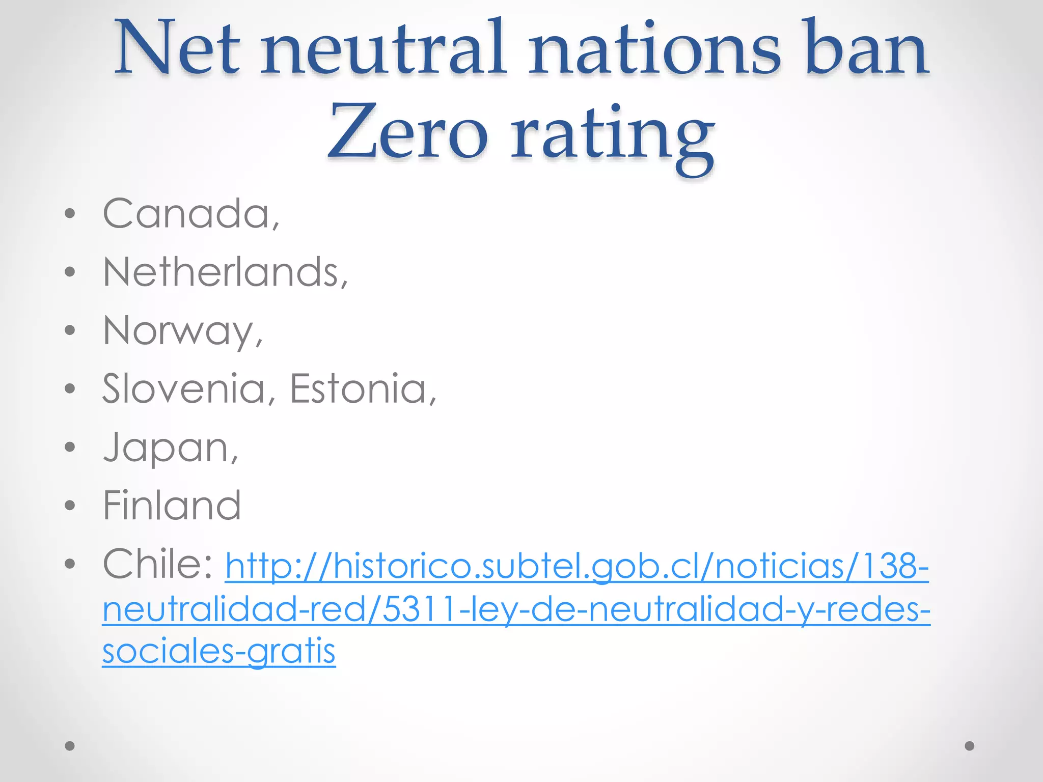 Net neutral nations ban
Zero rating
• Canada,
• Netherlands,
• Norway,
• Slovenia, Estonia,
• Japan,
• Finland
• Chile: http://historico.subtel.gob.cl/noticias/138-
neutralidad-red/5311-ley-de-neutralidad-y-redes-
sociales-gratis
 
