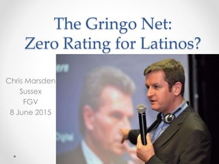 The Gringo Net:
Zero Rating for Latinos?
Chris Marsden
Sussex
FGV
8 June 2015
 