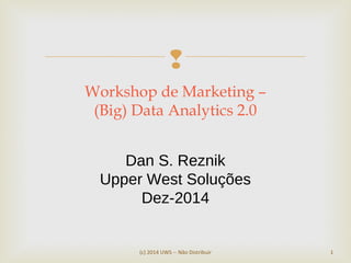 
(c) 2014 UWS -- Não Distribuir 1
Workshop de Marketing –
(Big) Data Analytics 2.0
Dan S. Reznik
Upper West Soluções
Dez-2014
 
