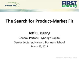 CONFIDENTIAL PRESENTATION | PAGE13
The Search for Product-Market Fit
Jeff Bussgang
General Partner, Flybridge Capital
Senior Lecturer, Harvard Business School
March 25, 2015
 