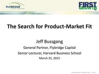 CONFIDENTIAL PRESENTATION | PAGE1
The Search for Product-Market Fit
Jeff Bussgang
General Partner, Flybridge Capital
Senior Lecturer, Harvard Business School
March 25, 2015
 