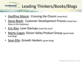 CONFIDENTIAL PRESENTATION | PAGE9
Leading Thinkers/Books/Blogs
• Geoffrey Moore: Crossing the Chasm (read this!)
• Steve Blank: Customer Development Process (read Four
Steps to the Epiphany)
• Eric Ries: Lean Startups (read this too!)
• Marty Cagan: Silicon Valley Product Group (great book
and blog)
• Sean Ellis: Growth Hackers (great blog)
 
