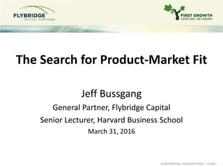 CONFIDENTIAL PRESENTATION | PAGE1
The Search for Product-Market Fit
Jeff Bussgang
General Partner, Flybridge Capital
Senior Lecturer, Harvard Business School
March 31, 2016
 