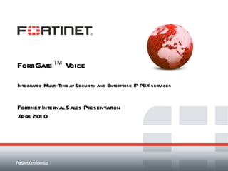 FortiGate™ Voice Integrated Multi-Threat Security and Enterprise IP PBX services Fortinet Internal Sales Presentation April 2010 