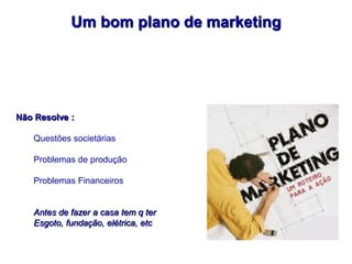 Um bom plano de marketing




Não Resolve :

   Questões societárias

   Problemas de produção

   Problemas Financeiros


   Antes de fazer a casa tem q ter
   Esgoto, fundação, elétrica, etc
 