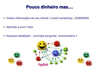 Pouco dinheiro mas....

• Colete informações do seu cliente ( email marketing) (AGENDOR)


• Aprenda a ouvir mais


• Pesquisa satisfação – principal pergunta, recomendaria ?
 