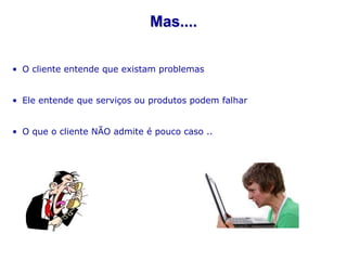 Mas....

• O cliente entende que existam problemas


• Ele entende que serviços ou produtos podem falhar


• O que o cliente NÃO admite é pouco caso ..
 