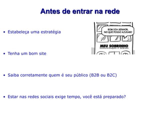 Antes de entrar na rede

• Estabeleça uma estratégia




• Tenha um bom site




• Saiba corretamente quem é seu público (B2B ou B2C)




• Estar nas redes sociais exige tempo, você está preparado?
 