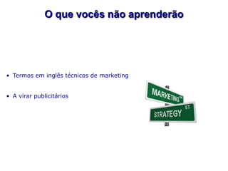 O que vocês não aprenderão




• Termos em inglês técnicos de marketing


• A virar publicitários
 