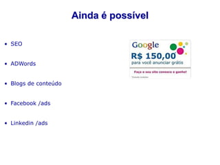Ainda é possível

• SEO


• ADWords


• Blogs de conteúdo


• Facebook /ads


• Linkedin /ads
 