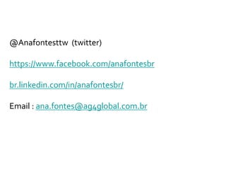 @Anafontesttw (twitter)

https://www.facebook.com/anafontesbr

br.linkedin.com/in/anafontesbr/

Email : ana.fontes@ag4global.com.br
 
