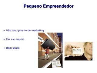 Pequeno Empreendedor




• Não tem gerente de marketing


• Faz ele mesmo


• Bom senso
 