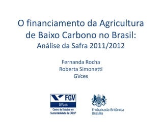 O financiamento da Agricultura
  de Baixo Carbono no Brasil:
    Análise da Safra 2011/2012
           Fernanda Rocha
          Roberta Simonetti
               GVces
 