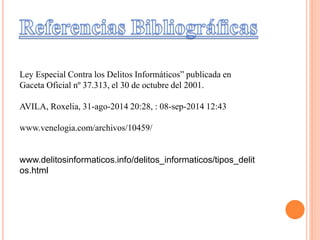 Ley Especial Contra los Delitos Informáticos” publicada en
Gaceta Oficial nº 37.313, el 30 de octubre del 2001.
AVILA, Roxelia, 31-ago-2014 20:28, : 08-sep-2014 12:43
www.venelogia.com/archivos/10459/
www.delitosinformaticos.info/delitos_informaticos/tipos_delit
os.html
 