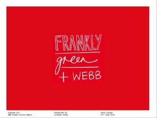 Frankly, Green +
Created for:       Webb   Presented by:   Date issued:
GEM London Social Media   Lindsey Green   21st June 2012
 