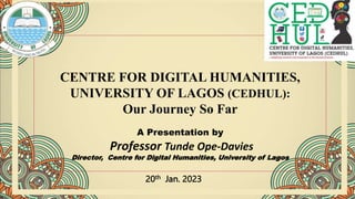 CENTRE FOR DIGITAL HUMANITIES,
UNIVERSITY OF LAGOS (CEDHUL):
Our Journey So Far
A Presentation by
Professor Tunde Ope-Davies
Director, Centre for Digital Humanities, University of Lagos
20th Jan. 2023
 