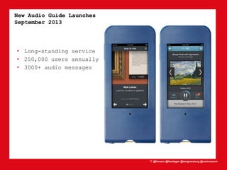 T: @lhmann @franklygw @iamgracetung @metmuseum
New Audio Guide Launches
September 2013
• Long-standing service
• 250,000 users annually
• 3000+ audio messages
 