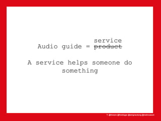 T: @lhmann @franklygw @iamgracetung @metmuseum
Audio guide = product
A service helps someone do
something
service
 
