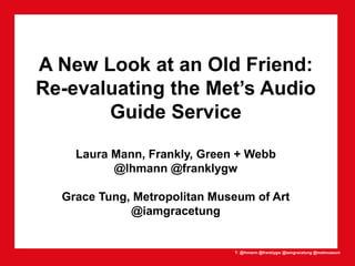 T: @lhmann @franklygw @iamgracetung @metmuseum
A New Look at an Old Friend:
Re-evaluating the Met’s Audio
Guide Service
Laura Mann, Frankly, Green + Webb
@lhmann @franklygw
Grace Tung, Metropolitan Museum of Art
@iamgracetung
 