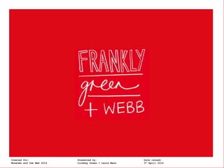 Frankly, Green + Webb t: @lindsey_green @lhmann @franklyGWCreated for: Presented by: Date issued:
Museums and the Web 2014 Lindsey Green + Laura Mann 3rd
April 2014
 