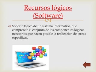 
 Soporte lógico de un sistema informático, que
comprende el conjunto de los componentes lógicos
necesarios que hacen posible la realización de tareas
específicas.
Recursos lógicos
(Software)
 