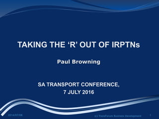 2014/07/08 (c) TransForum Business Development 1
TAKING THE ‘R’ OUT OF IRPTNs
Paul Browning
SA TRANSPORT CONFERENCE,
7 JULY 2016
 