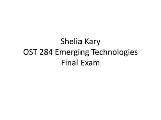 Shelia Kary
OST 284 Emerging Technologies
Final Exam
 