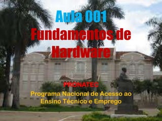 Aula 001
Fundamentos de
Hardware
PRONATEC
Programa Nacional de Acesso ao
Ensino Técnico e Emprego
 