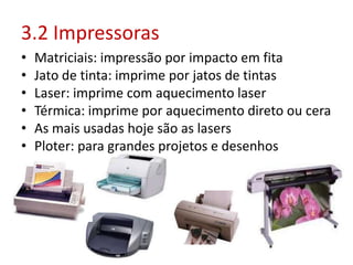 3.2 Impressoras
• Matriciais: impressão por impacto em fita
• Jato de tinta: imprime por jatos de tintas
• Laser: imprime com aquecimento laser
• Térmica: imprime por aquecimento direto ou cera
• As mais usadas hoje são as lasers
• Ploter: para grandes projetos e desenhos
 