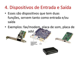 4. Dispositivos de Entrada e Saída
• Esses são dispositivos que tem duas
funções, servem tanto como entrada e/ou
saída
• Exemplos: fax/modem, placa de som, placa de
rede, modem adsl
 